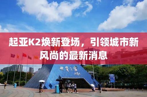 起亞K2煥新登場(chǎng)，引領(lǐng)城市新風(fēng)尚的最新消息