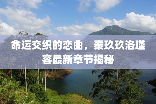 命運(yùn)交織的戀曲，秦玖玖洛瑾容最新章節(jié)揭秘