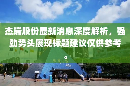 杰瑞股份最新消息深度解析，強(qiáng)勁勢頭展現(xiàn)標(biāo)題建議僅供參考。