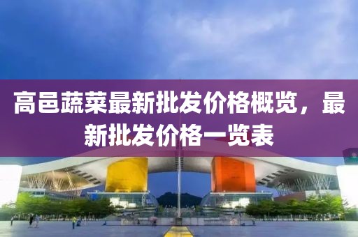 高邑蔬菜最新批發(fā)價格概覽，最新批發(fā)價格一覽表