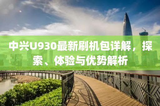 中興U930最新刷機包詳解，探索、體驗與優(yōu)勢解析