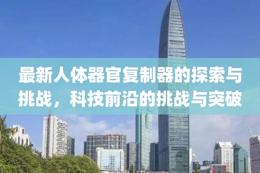 最新人體器官復制器的探索與挑戰(zhàn)，科技前沿的挑戰(zhàn)與突破