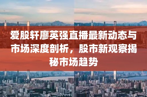 愛股軒廖英強(qiáng)直播最新動(dòng)態(tài)與市場(chǎng)深度剖析，股市新觀察揭秘市場(chǎng)趨勢(shì)