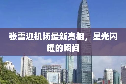 張雪迎機(jī)場(chǎng)最新亮相，星光閃耀的瞬間
