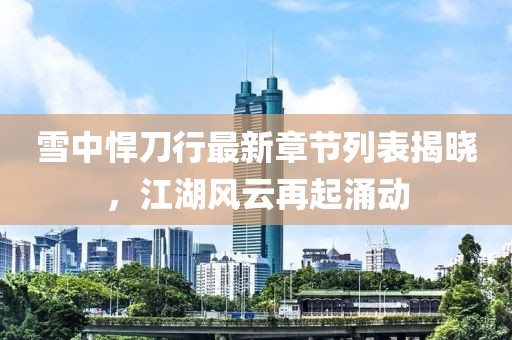 雪中悍刀行最新章節(jié)列表揭曉，江湖風(fēng)云再起涌動(dòng)