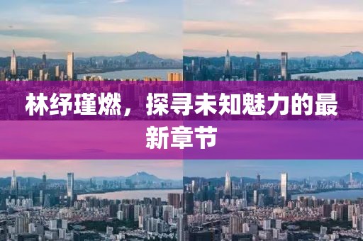 林紓瑾燃，探尋未知魅力的最新章節(jié)