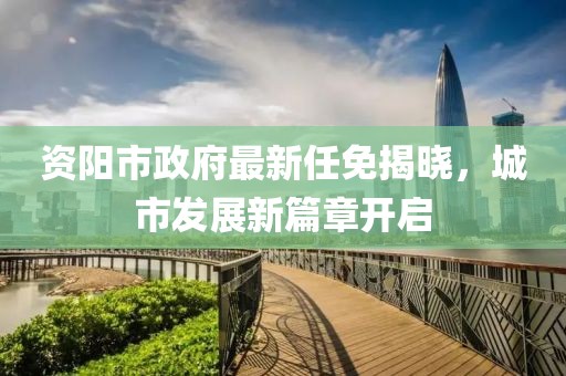 資陽市政府最新任免揭曉，城市發(fā)展新篇章開啟