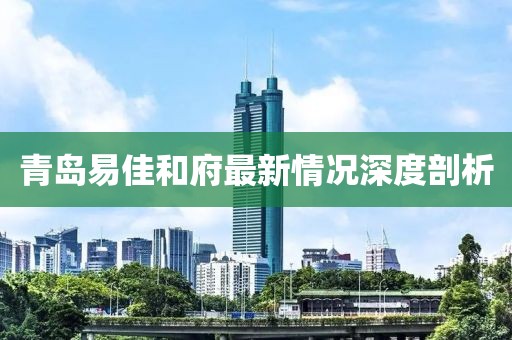 青島易佳和府最新情況深度剖析