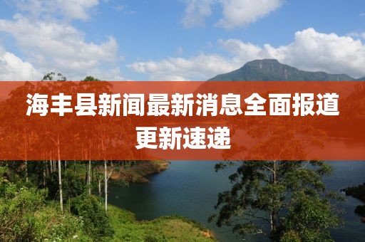 海豐縣新聞最新消息全面報道更新速遞