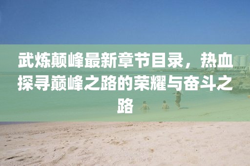 武煉顛峰最新章節(jié)目錄，熱血探尋巔峰之路的榮耀與奮斗之路