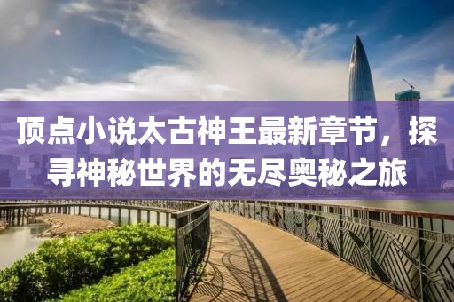 頂點(diǎn)小說太古神王最新章節(jié)，探尋神秘世界的無盡奧秘之旅