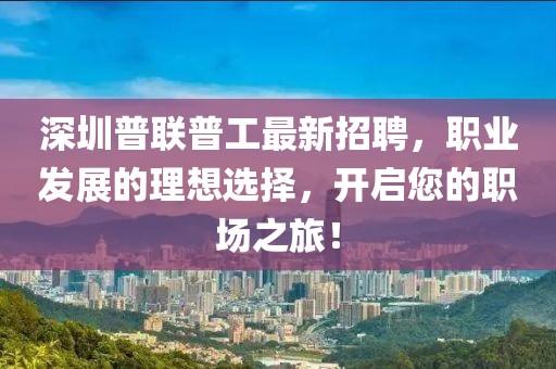 深圳普聯(lián)普工最新招聘，職業(yè)發(fā)展的理想選擇，開(kāi)啟您的職場(chǎng)之旅！