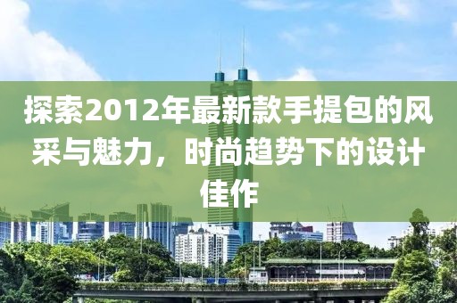 探索2012年最新款手提包的風(fēng)采與魅力，時尚趨勢下的設(shè)計佳作