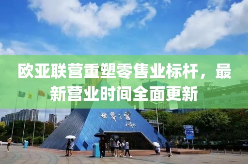 歐亞聯(lián)營(yíng)重塑零售業(yè)標(biāo)桿，最新營(yíng)業(yè)時(shí)間全面更新