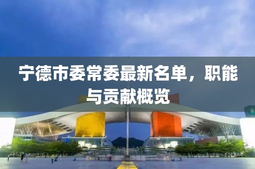 寧德市委常委最新名單，職能與貢獻(xiàn)概覽