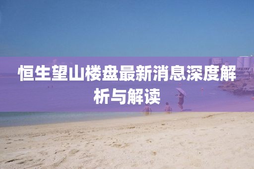 恒生望山樓盤(pán)最新消息深度解析與解讀