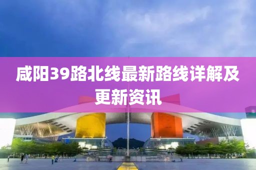 咸陽39路北線最新路線詳解及更新資訊