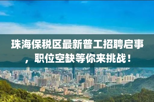 珠海保稅區(qū)最新普工招聘啟事，職位空缺等你來(lái)挑戰(zhàn)！