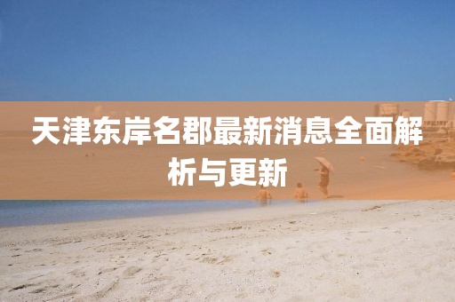 天津東岸名郡最新消息全面解析與更新