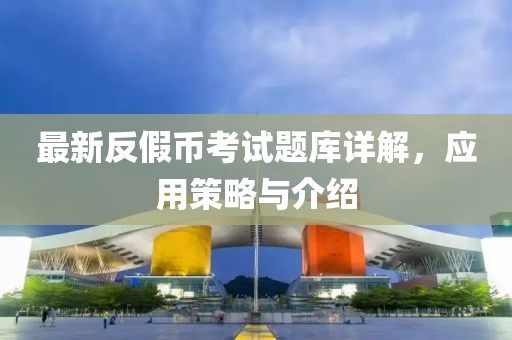 最新反假幣考試題庫詳解，應(yīng)用策略與介紹