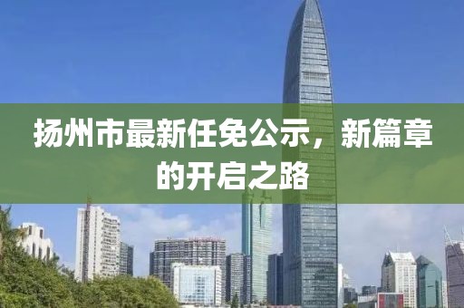 揚(yáng)州市最新任免公示，新篇章的開啟之路