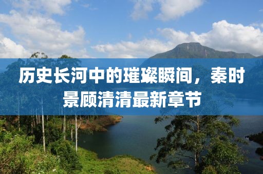 歷史長河中的璀璨瞬間，秦時景顧清清最新章節(jié)
