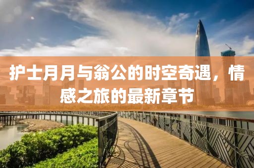 護(hù)士月月與翁公的時空奇遇，情感之旅的最新章節(jié)