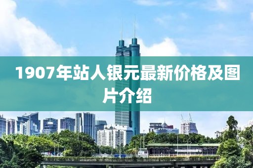 1907年站人銀元最新價(jià)格及圖片介紹
