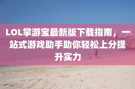 LOL掌游寶最新版下載指南，一站式游戲助手助你輕松上分提升實(shí)力
