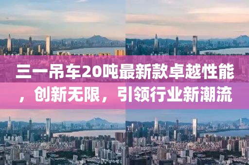 三一吊車20噸最新款卓越性能，創(chuàng)新無限，引領行業(yè)新潮流