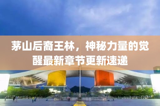 茅山后裔王林，神秘力量的覺(jué)醒最新章節(jié)更新速遞