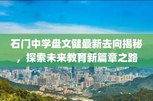 石門(mén)中學(xué)盤(pán)文健最新去向揭秘，探索未來(lái)教育新篇章之路