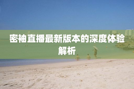 密袖直播最新版本的深度體驗(yàn)解析