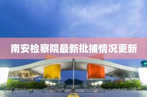 南安檢察院最新批捕情況更新
