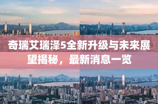 奇瑞艾瑞澤5全新升級與未來展望揭秘，最新消息一覽