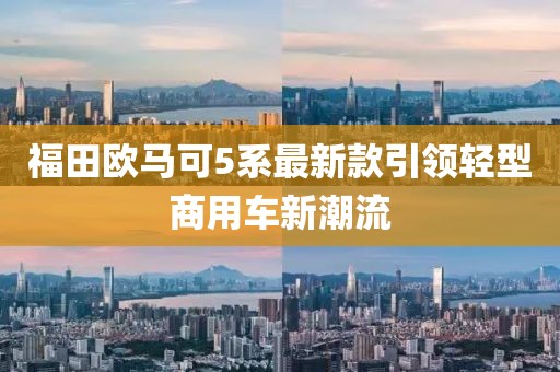 福田歐馬可5系最新款引領輕型商用車新潮流