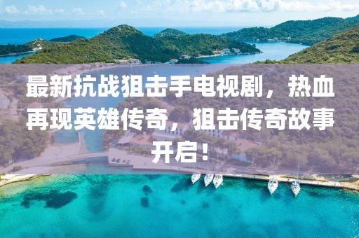 最新抗戰(zhàn)狙擊手電視劇，熱血再現(xiàn)英雄傳奇，狙擊傳奇故事開啟！