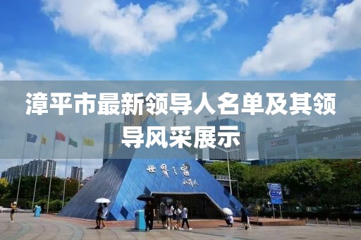 漳平市最新領(lǐng)導(dǎo)人名單及其領(lǐng)導(dǎo)風(fēng)采展示