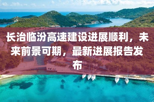 長(zhǎng)治臨汾高速建設(shè)進(jìn)展順利，未來(lái)前景可期，最新進(jìn)展報(bào)告發(fā)布