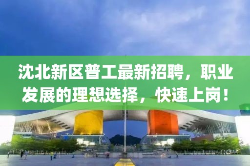 沈北新區(qū)普工最新招聘，職業(yè)發(fā)展的理想選擇，快速上崗！