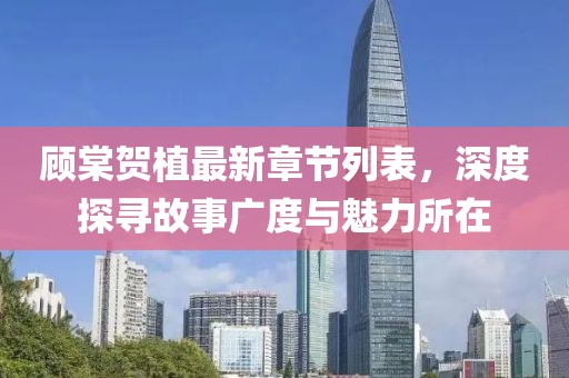 顧棠賀植最新章節(jié)列表，深度探尋故事廣度與魅力所在