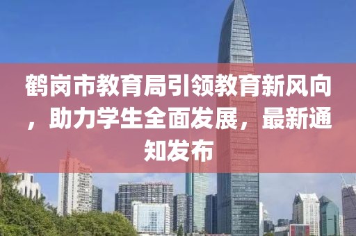 鶴崗市教育局引領(lǐng)教育新風(fēng)向，助力學(xué)生全面發(fā)展，最新通知發(fā)布