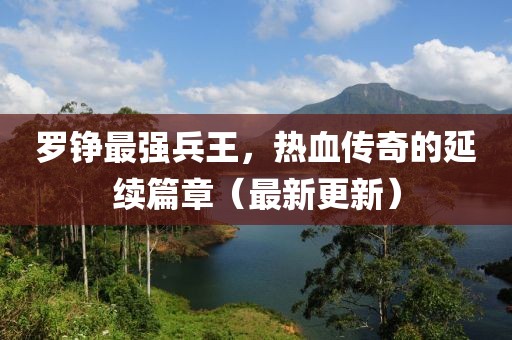 羅錚最強兵王，熱血傳奇的延續(xù)篇章（最新更新）