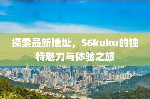 探索最新地址，56kuku的獨(dú)特魅力與體驗(yàn)之旅