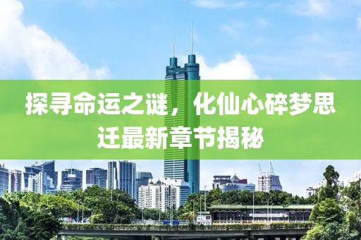 探尋命運(yùn)之謎，化仙心碎夢(mèng)思遷最新章節(jié)揭秘