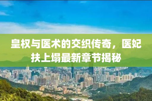 皇權(quán)與醫(yī)術(shù)的交織傳奇，醫(yī)妃扶上塌最新章節(jié)揭秘