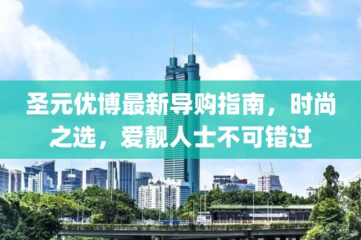 圣元優(yōu)博最新導(dǎo)購(gòu)指南，時(shí)尚之選，愛(ài)靚人士不可錯(cuò)過(guò)