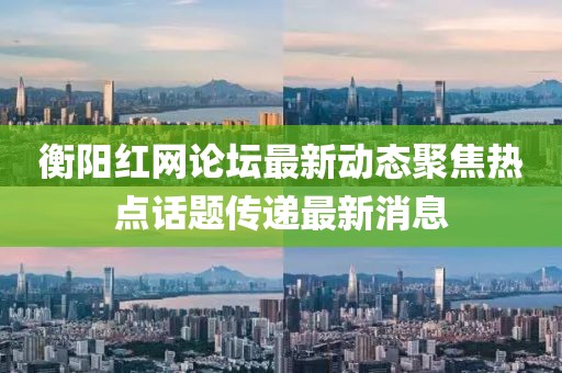 衡陽(yáng)紅網(wǎng)論壇最新動(dòng)態(tài)聚焦熱點(diǎn)話題傳遞最新消息