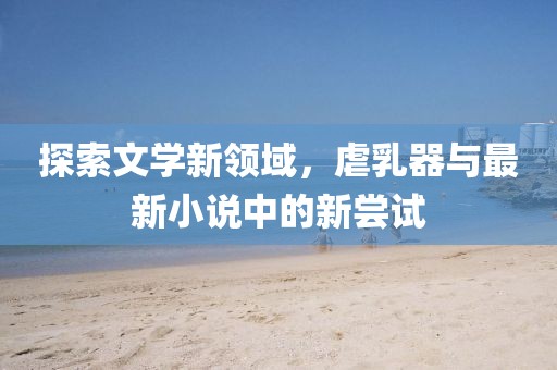 探索文學(xué)新領(lǐng)域，虐乳器與最新小說中的新嘗試