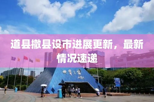 道縣撤縣設(shè)市進(jìn)展更新，最新情況速遞